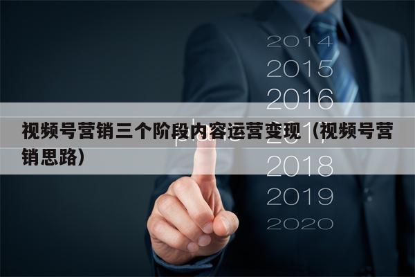 视频号营销三个阶段内容运营变现（视频号营销思路）