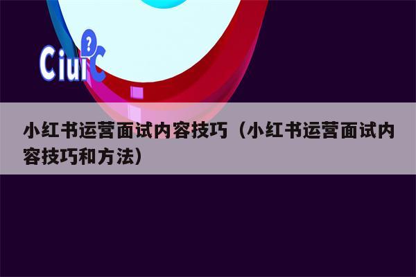 小红书运营面试内容技巧（小红书运营面试内容技巧和方法）