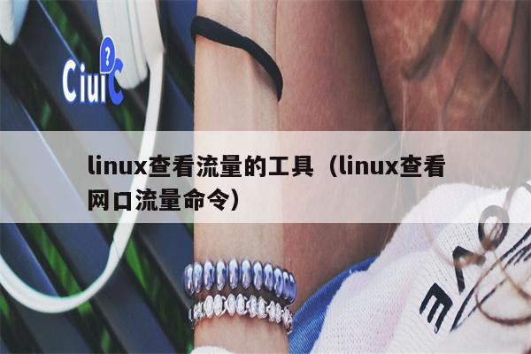 linux查看流量的工具（linux查看网口流量命令）