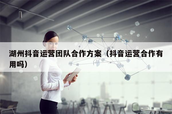 湖州抖音运营团队合作方案（抖音运营合作有用吗）