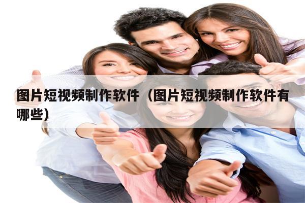 图片短视频制作软件（图片短视频制作软件有哪些）