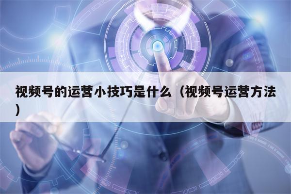 视频号的运营小技巧是什么（视频号运营方法）