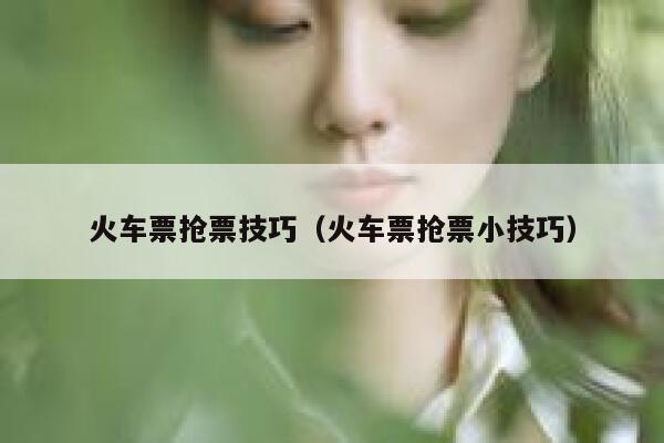 火车票抢票技巧（火车票抢票小技巧）