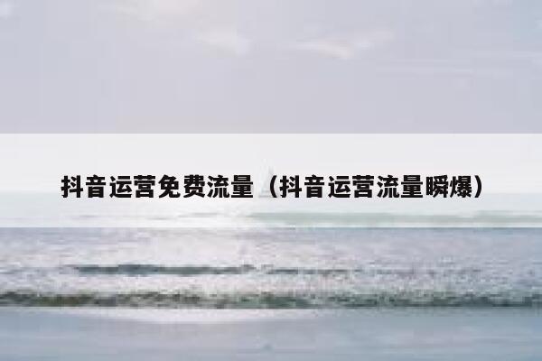 抖音运营免费流量（抖音运营流量瞬爆）