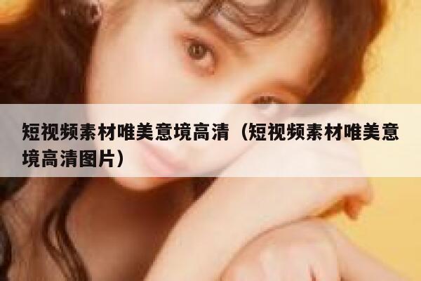 短视频素材唯美意境高清（短视频素材唯美意境高清图片）