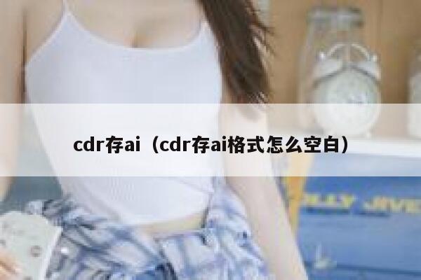 cdr存ai（cdr存ai格式怎么空白）