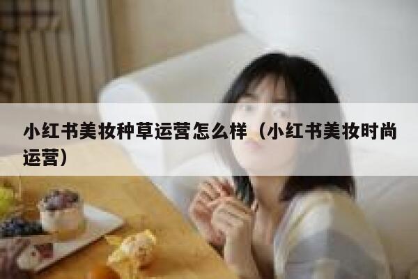 小红书美妆种草运营怎么样（小红书美妆时尚运营）