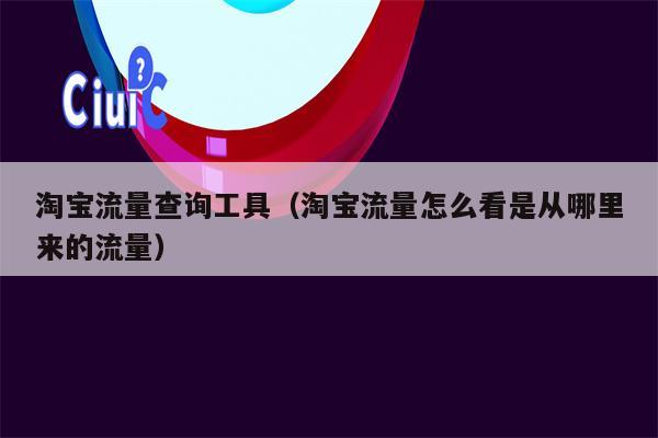 淘宝流量查询工具（淘宝流量怎么看是从哪里来的流量）