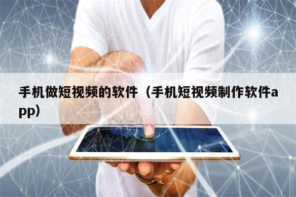 手机做短视频的软件（手机短视频制作软件app）