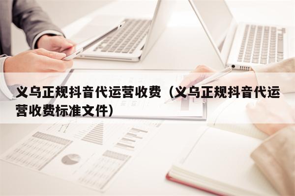 义乌正规抖音代运营收费（义乌正规抖音代运营收费标准文件）