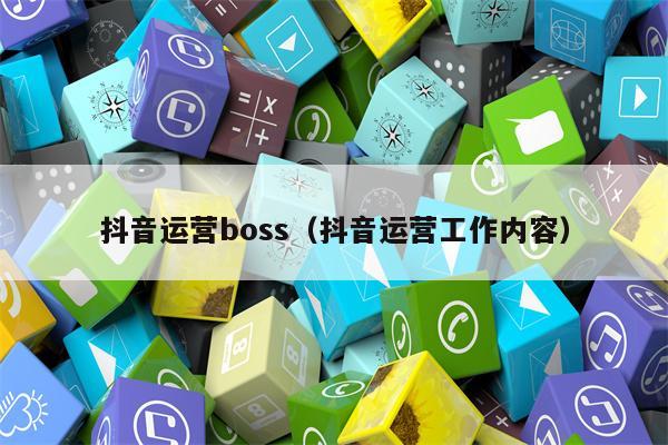 抖音运营boss（抖音运营工作内容）