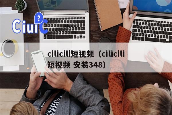 cilicili短视频（cilicili短视频 安装348）