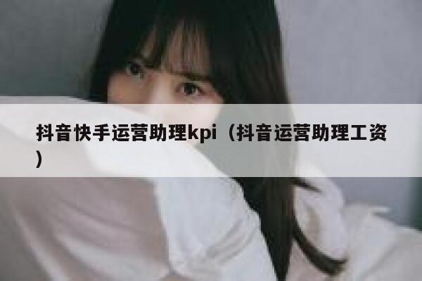 抖音快手运营助理kpi（抖音运营助理工资）