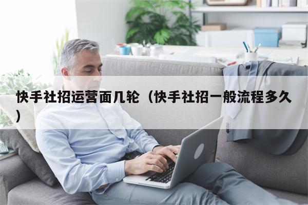 快手社招运营面几轮（快手社招一般流程多久）