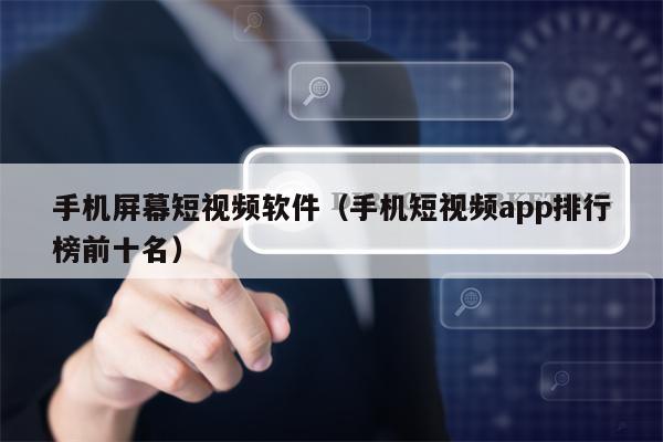 手机屏幕短视频软件（手机短视频app排行榜前十名）