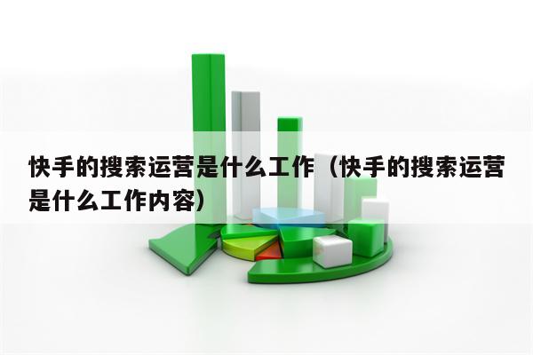 快手的搜索运营是什么工作（快手的搜索运营是什么工作内容）