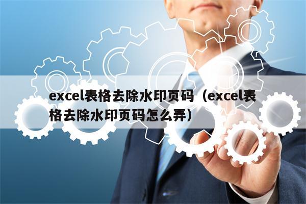 excel表格去除水印页码（excel表格去除水印页码怎么弄）