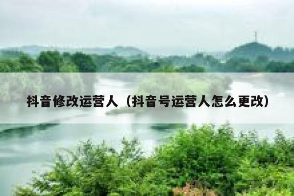 抖音修改运营人（抖音号运营人怎么更改）