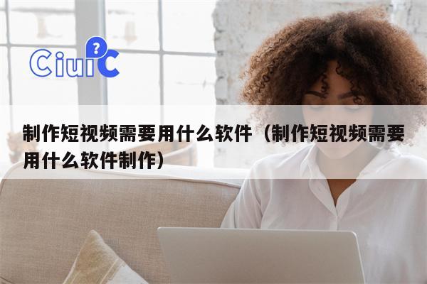 制作短视频需要用什么软件（制作短视频需要用什么软件制作）