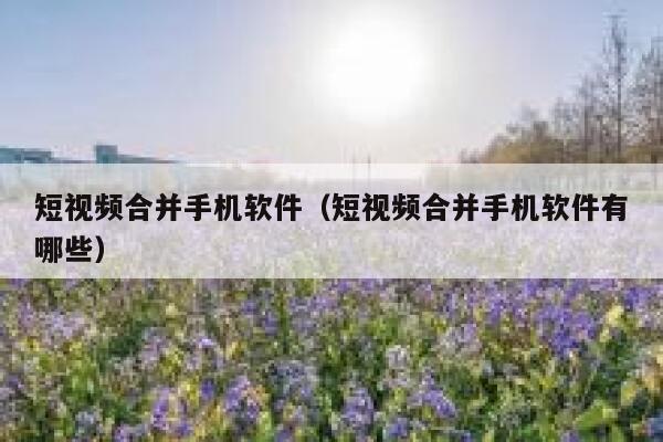 短视频合并手机软件（短视频合并手机软件有哪些）