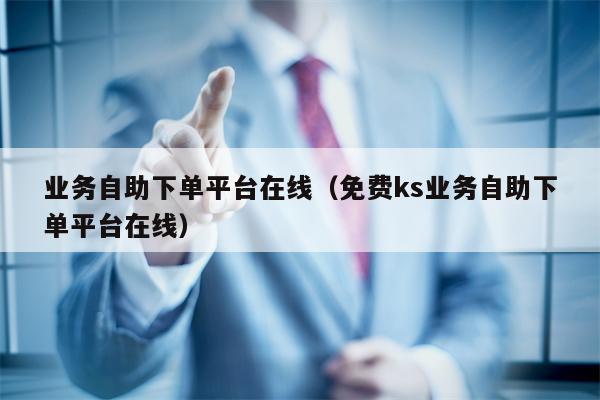 业务自助下单平台在线（免费ks业务自助下单平台在线）