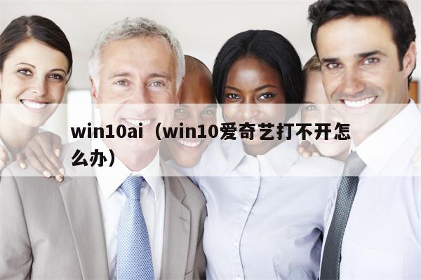 win10ai（win10爱奇艺打不开怎么办）