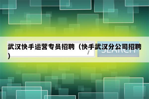 武汉快手运营专员招聘（快手武汉分公司招聘）