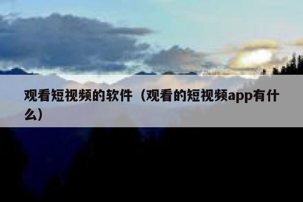 观看短视频的软件（观看的短视频app有什么）