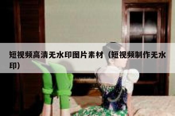 短视频高清无水印图片素材（短视频制作无水印）