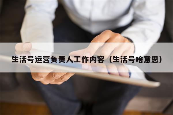 生活号运营负责人工作内容（生活号啥意思）