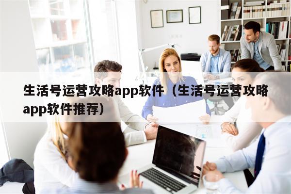 生活号运营攻略app软件（生活号运营攻略app软件推荐）