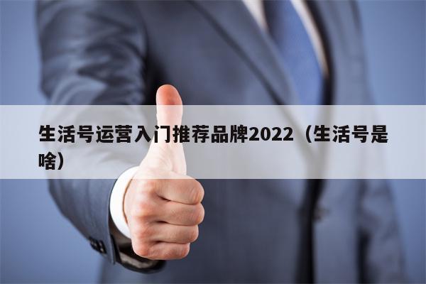 生活号运营入门推荐品牌2022（生活号是啥）