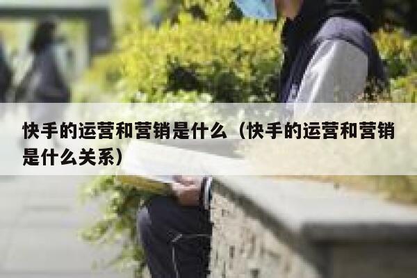 快手的运营和营销是什么（快手的运营和营销是什么关系）