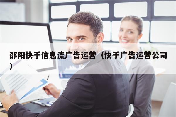 邵阳快手信息流广告运营（快手广告运营公司）