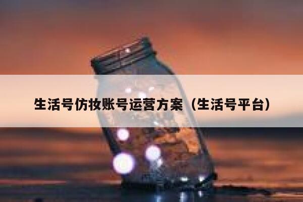 生活号仿妆账号运营方案（生活号平台）