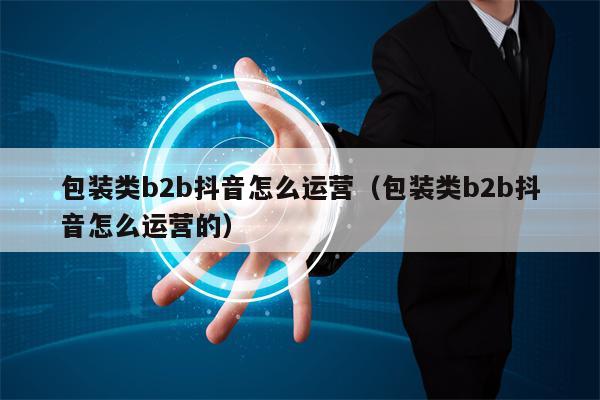 包装类b2b抖音怎么运营（包装类b2b抖音怎么运营的）