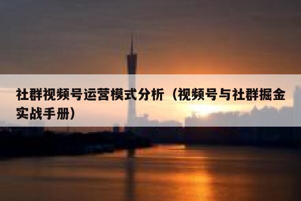 社群视频号运营模式分析（视频号与社群掘金实战手册）