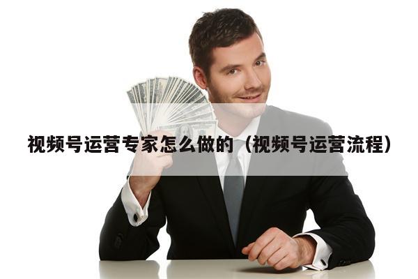 视频号运营专家怎么做的（视频号运营流程）