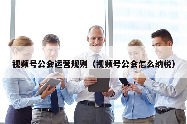 视频号公会运营规则（视频号公会怎么纳税）