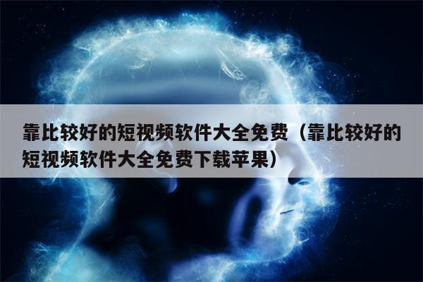 靠比较好的短视频软件大全免费（靠比较好的短视频软件大全免费下载苹果）