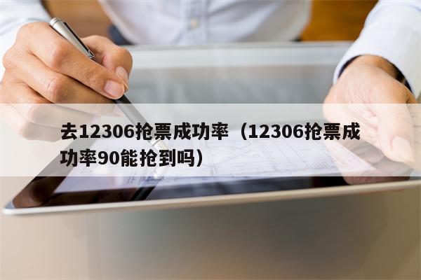 去12306抢票成功率（12306抢票成功率90能抢到吗）