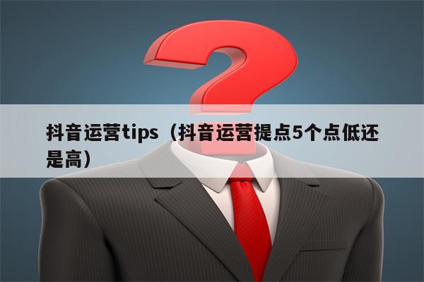 抖音运营tips（抖音运营提点5个点低还是高）