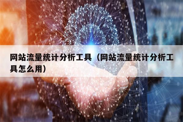 网站流量统计分析工具（网站流量统计分析工具怎么用）