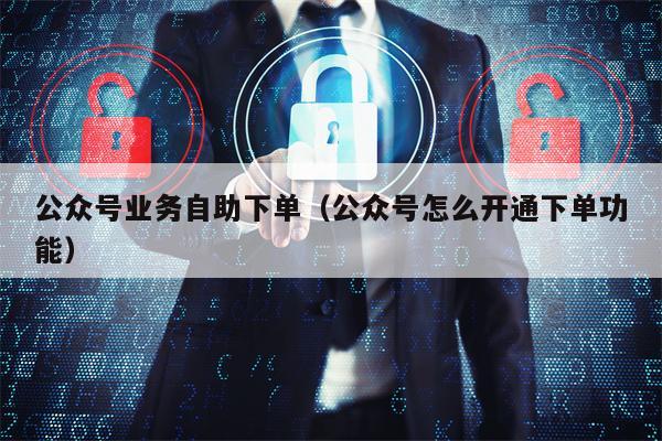 公众号业务自助下单（公众号怎么开通下单功能）