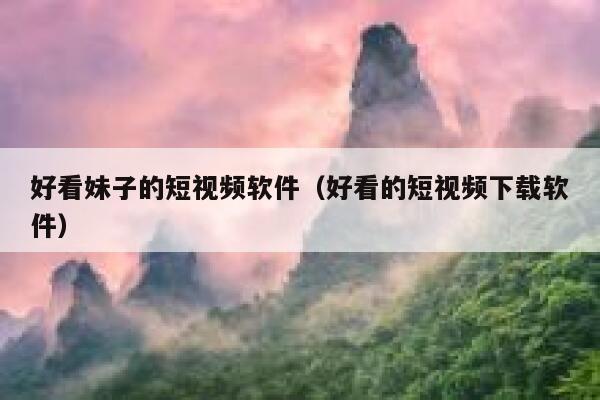 好看妹子的短视频软件（好看的短视频下载软件）