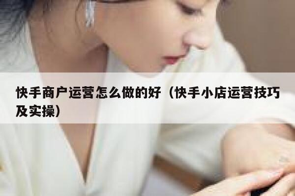 快手商户运营怎么做的好（快手小店运营技巧及实操）