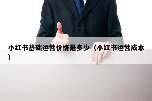 小红书基础运营价格是多少（小红书运营成本）