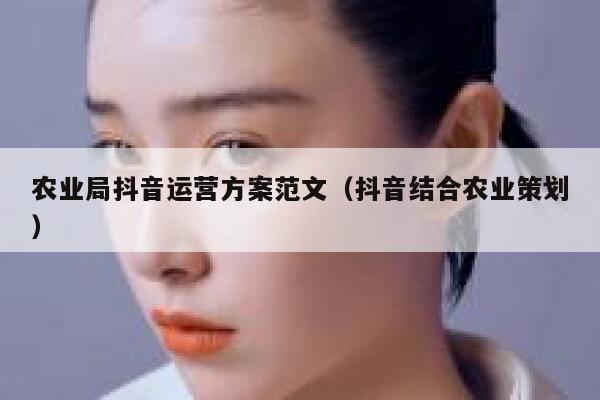 农业局抖音运营方案范文（抖音结合农业策划）