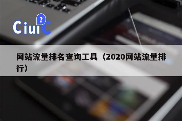 网站流量排名查询工具（2020网站流量排行）