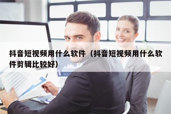 抖音短视频用什么软件（抖音短视频用什么软件剪辑比较好）